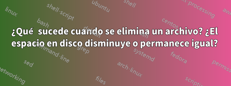 ¿Qué sucede cuando se elimina un archivo? ¿El espacio en disco disminuye o permanece igual?