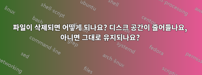 파일이 삭제되면 어떻게 되나요? 디스크 공간이 줄어들나요, 아니면 그대로 유지되나요?