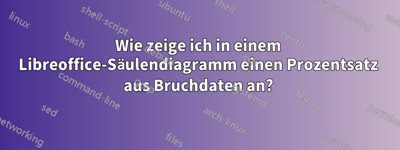 Wie zeige ich in einem Libreoffice-Säulendiagramm einen Prozentsatz aus Bruchdaten an?