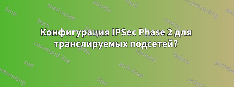 Конфигурация IPSec Phase 2 для транслируемых подсетей?