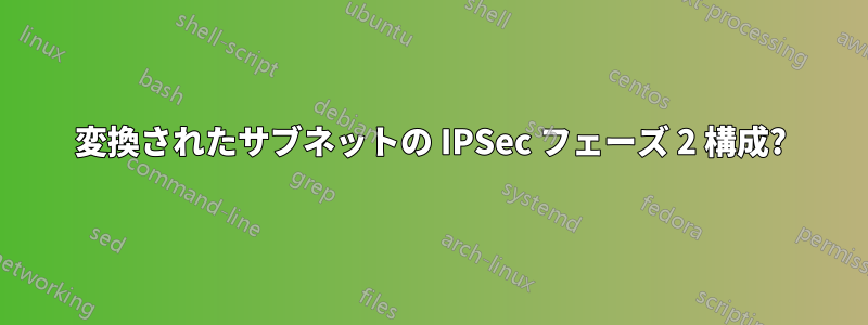 変換されたサブネットの IPSec フェーズ 2 構成?