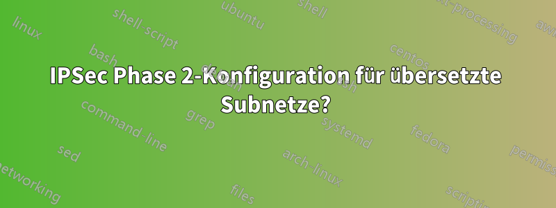 IPSec Phase 2-Konfiguration für übersetzte Subnetze?