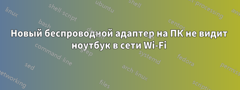 Новый беспроводной адаптер на ПК не видит ноутбук в сети Wi-Fi