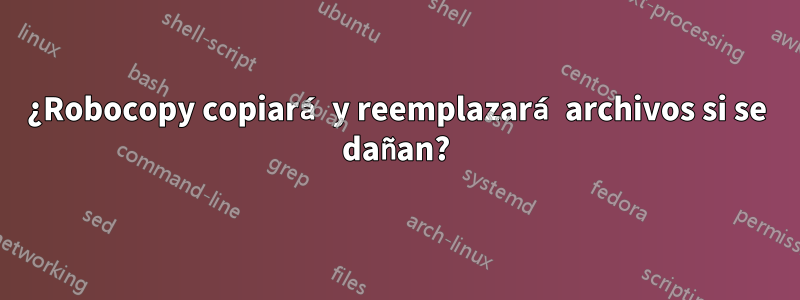 ¿Robocopy copiará y reemplazará archivos si se dañan?