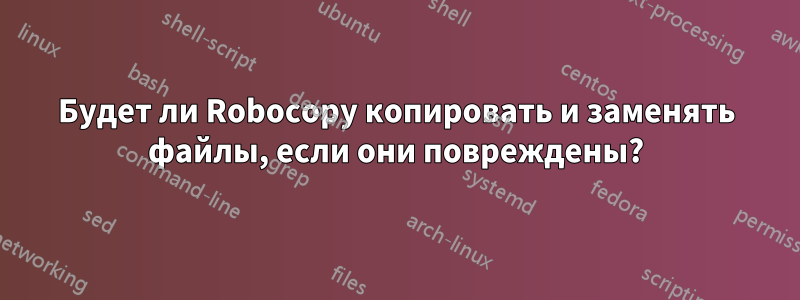 Будет ли Robocopy копировать и заменять файлы, если они повреждены?