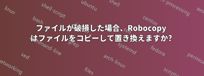 ファイルが破損した場合、Robocopy はファイルをコピーして置き換えますか?