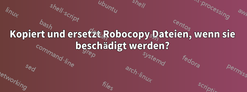 Kopiert und ersetzt Robocopy Dateien, wenn sie beschädigt werden?