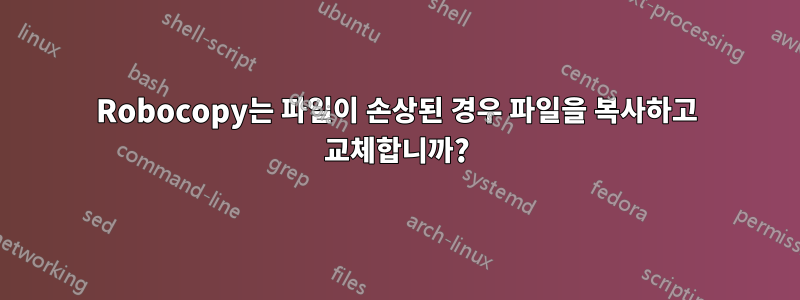 Robocopy는 파일이 손상된 경우 파일을 복사하고 교체합니까?