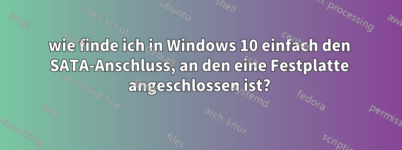 wie finde ich in Windows 10 einfach den SATA-Anschluss, an den eine Festplatte angeschlossen ist?