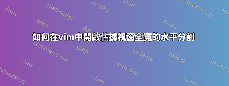 如何在vim中開啟佔據視窗全寬的水平分割