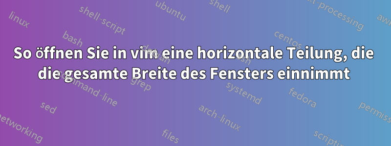 So öffnen Sie in vim eine horizontale Teilung, die die gesamte Breite des Fensters einnimmt