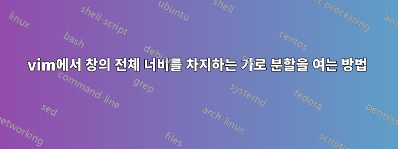 vim에서 창의 전체 너비를 차지하는 가로 분할을 여는 방법