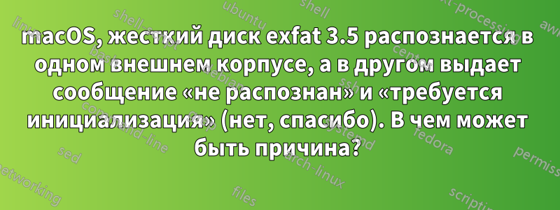 macOS, жесткий диск exfat 3.5 распознается в одном внешнем корпусе, а в другом выдает сообщение «не распознан» и «требуется инициализация» (нет, спасибо). В чем может быть причина?