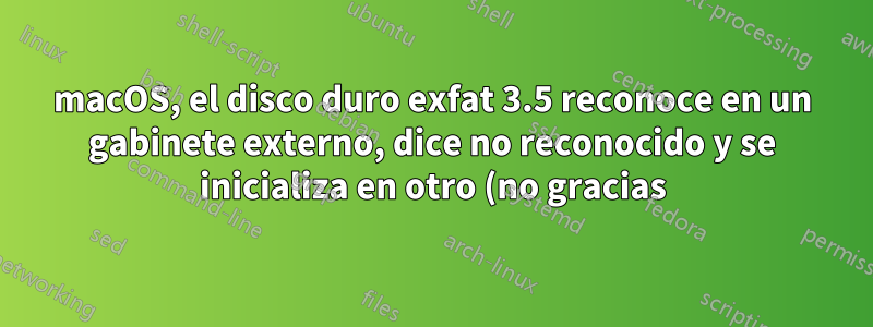 macOS, el disco duro exfat 3.5 reconoce en un gabinete externo, dice no reconocido y se inicializa en otro (no gracias), ¿cuál podría ser la causa?