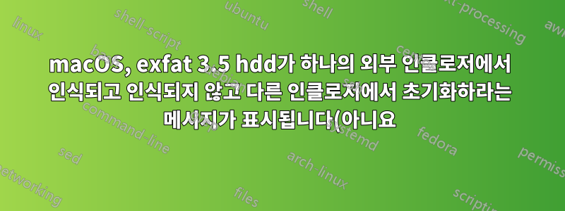 macOS, exfat 3.5 hdd가 하나의 외부 인클로저에서 인식되고 인식되지 않고 다른 인클로저에서 초기화하라는 메시지가 표시됩니다(아니요). 원인은 무엇일까요?