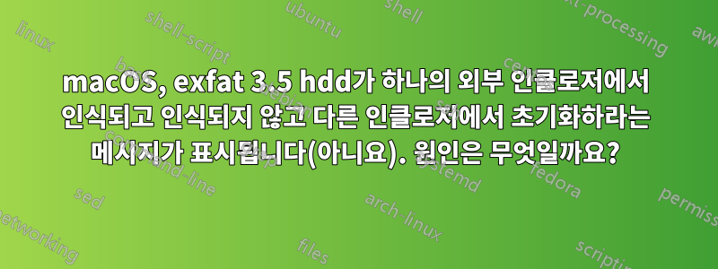 macOS, exfat 3.5 hdd가 하나의 외부 인클로저에서 인식되고 인식되지 않고 다른 인클로저에서 초기화하라는 메시지가 표시됩니다(아니요). 원인은 무엇일까요?