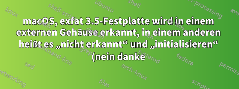 macOS, exfat 3.5-Festplatte wird in einem externen Gehäuse erkannt, in einem anderen heißt es „nicht erkannt“ und „initialisieren“ (nein danke), was könnte die Ursache sein?