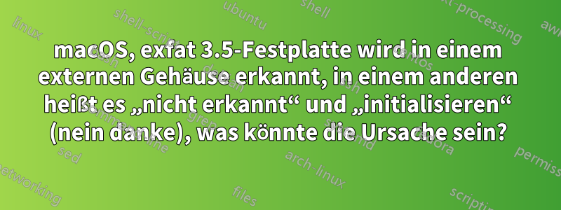 macOS, exfat 3.5-Festplatte wird in einem externen Gehäuse erkannt, in einem anderen heißt es „nicht erkannt“ und „initialisieren“ (nein danke), was könnte die Ursache sein?