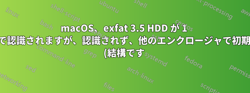 macOS、exfat 3.5 HDD が 1 つの外部エンクロージャで認識されますが、認識されず、他のエンクロージャで初期化するように言われます (結構です)。原因は何でしょうか?