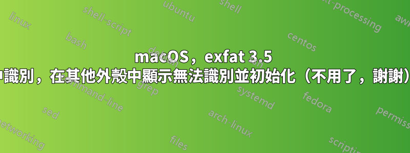 macOS，exfat 3.5 硬碟在一個外部外殼中識別，在其他外殼中顯示無法識別並初始化（不用了，謝謝），可能是什麼原因？