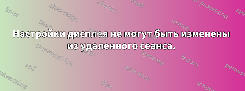 Настройки дисплея не могут быть изменены из удаленного сеанса.