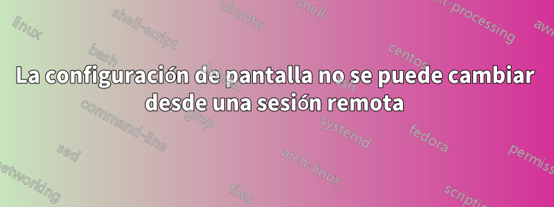 La configuración de pantalla no se puede cambiar desde una sesión remota