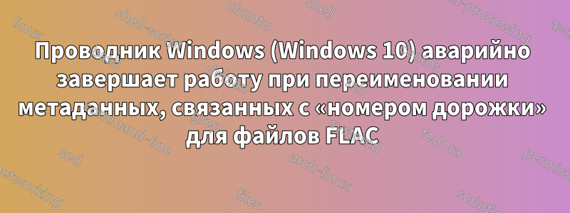 Проводник Windows (Windows 10) аварийно завершает работу при переименовании метаданных, связанных с «номером дорожки» для файлов FLAC