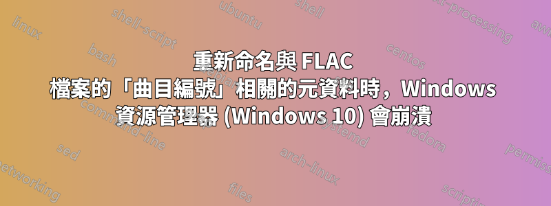 重新命名與 FLAC 檔案的「曲目編號」相關的元資料時，Windows 資源管理器 (Windows 10) 會崩潰