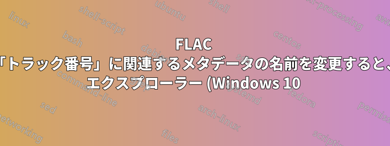 FLAC ファイルの「トラック番号」に関連するメタデータの名前を変更すると、Windows エクスプローラー (Windows 10) がクラッシュする