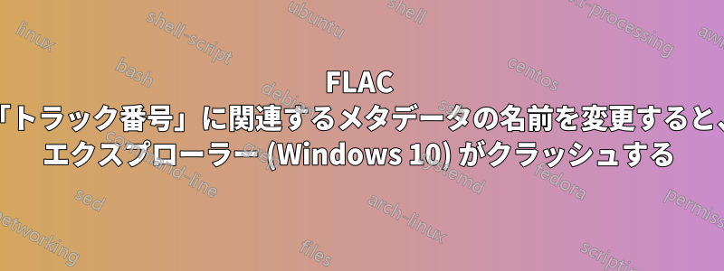 FLAC ファイルの「トラック番号」に関連するメタデータの名前を変更すると、Windows エクスプローラー (Windows 10) がクラッシュする