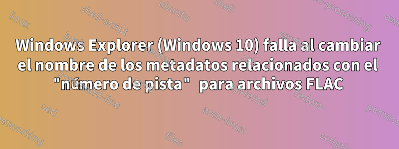 Windows Explorer (Windows 10) falla al cambiar el nombre de los metadatos relacionados con el "número de pista" para archivos FLAC
