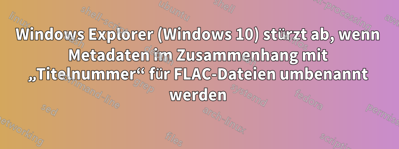 Windows Explorer (Windows 10) stürzt ab, wenn Metadaten im Zusammenhang mit „Titelnummer“ für FLAC-Dateien umbenannt werden