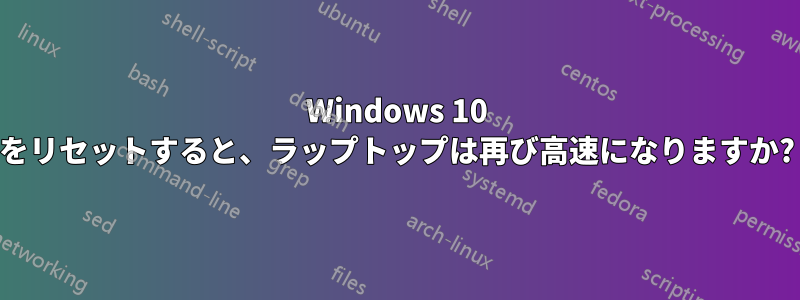 Windows 10 をリセットすると、ラップトップは再び高速になりますか?