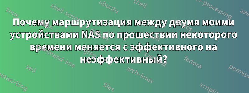 Почему маршрутизация между двумя моими устройствами NAS по прошествии некоторого времени меняется с эффективного на неэффективный?