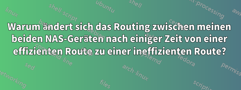 Warum ändert sich das Routing zwischen meinen beiden NAS-Geräten nach einiger Zeit von einer effizienten Route zu einer ineffizienten Route?