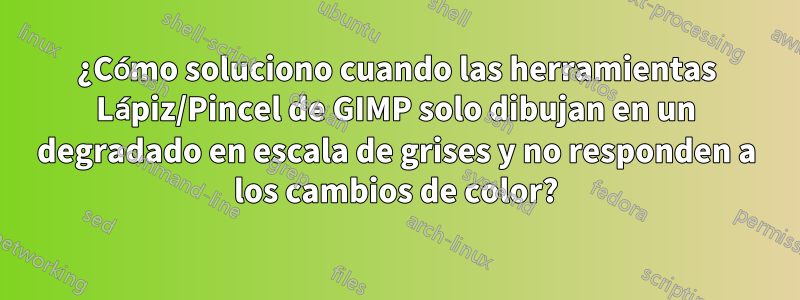 ¿Cómo soluciono cuando las herramientas Lápiz/Pincel de GIMP solo dibujan en un degradado en escala de grises y no responden a los cambios de color?