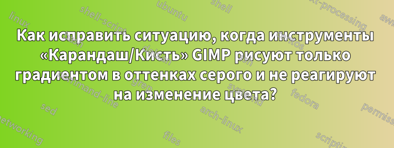 Как исправить ситуацию, когда инструменты «Карандаш/Кисть» GIMP рисуют только градиентом в оттенках серого и не реагируют на изменение цвета?
