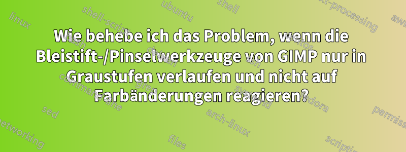 Wie behebe ich das Problem, wenn die Bleistift-/Pinselwerkzeuge von GIMP nur in Graustufen verlaufen und nicht auf Farbänderungen reagieren?