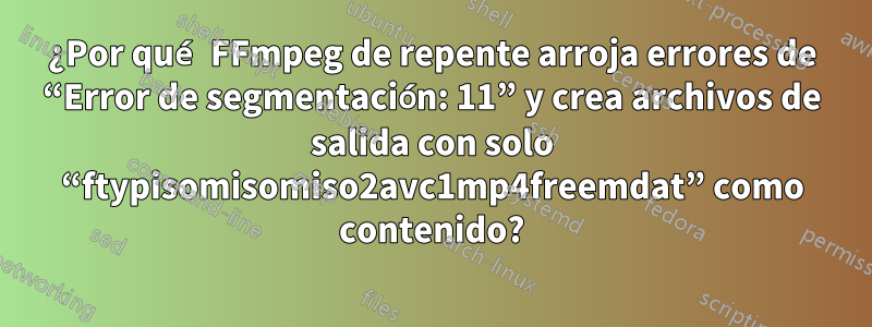 ¿Por qué FFmpeg de repente arroja errores de “Error de segmentación: 11” y crea archivos de salida con solo “ftypisomisomiso2avc1mp4freemdat” como contenido?
