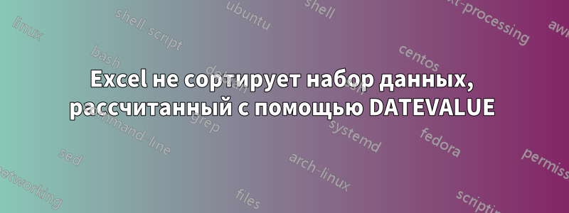 Excel не сортирует набор данных, рассчитанный с помощью DATEVALUE