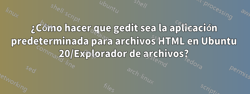 ¿Cómo hacer que gedit sea la aplicación predeterminada para archivos HTML en Ubuntu 20/Explorador de archivos?