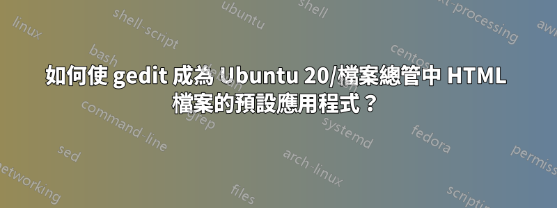 如何使 gedit 成為 Ubuntu 20/檔案總管中 HTML 檔案的預設應用程式？