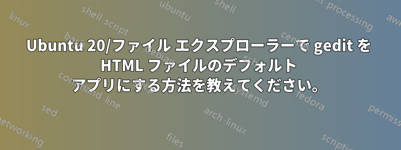 Ubuntu 20/ファイル エクスプローラーで gedit を HTML ファイルのデフォルト アプリにする方法を教えてください。