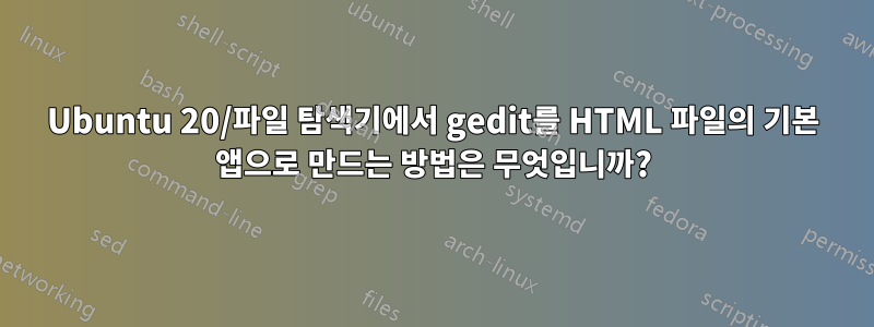 Ubuntu 20/파일 탐색기에서 gedit를 HTML 파일의 기본 앱으로 만드는 방법은 무엇입니까?