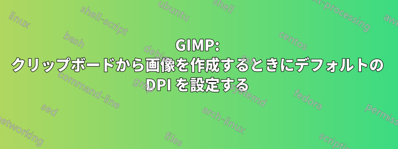 GIMP: クリップボードから画像を作成するときにデフォルトの DPI を設定する