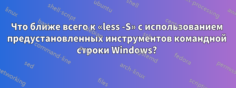 Что ближе всего к «less -S» с использованием предустановленных инструментов командной строки Windows?