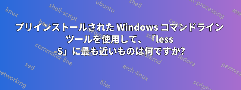 プリインストールされた Windows コマンドライン ツールを使用して、「less -S」に最も近いものは何ですか?