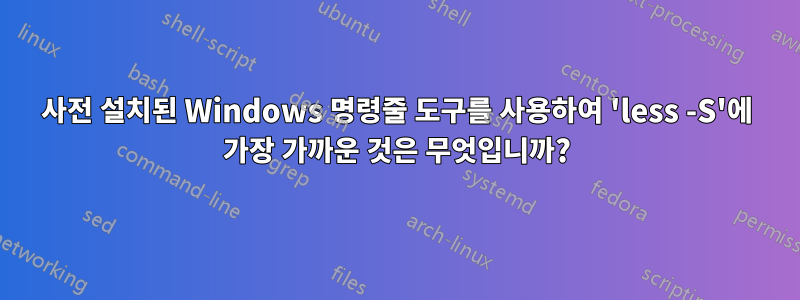 사전 설치된 Windows 명령줄 도구를 사용하여 'less -S'에 가장 가까운 것은 무엇입니까?