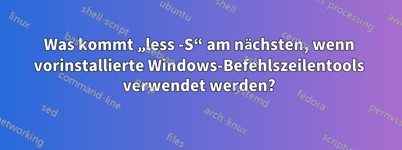 Was kommt „less -S“ am nächsten, wenn vorinstallierte Windows-Befehlszeilentools verwendet werden?