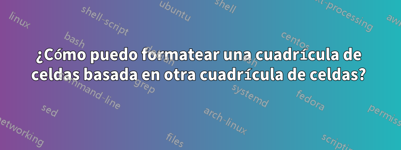 ¿Cómo puedo formatear una cuadrícula de celdas basada en otra cuadrícula de celdas?